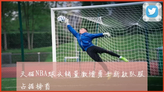天猫NBA球衣销量激增勇士新款队服占据榜首