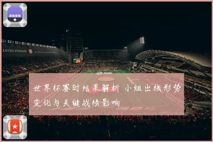 世界杯赛时结果解析 小组出线形势变化与关键战绩影响