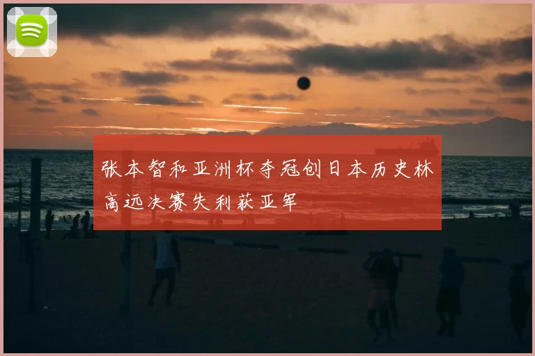张本智和亚洲杯夺冠创日本历史林高远决赛失利获亚军