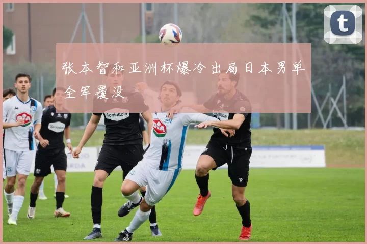 张本智和亚洲杯爆冷出局日本男单全军覆没