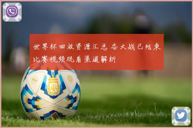 世界杯回放资源汇总 各大战已结束比赛视频观看渠道解析