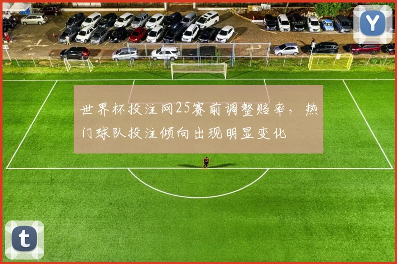 世界杯投注网25赛前调整赔率，热门球队投注倾向出现明显变化