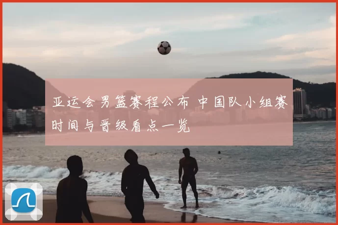 亚运会男篮赛程公布 中国队小组赛时间与晋级看点一览