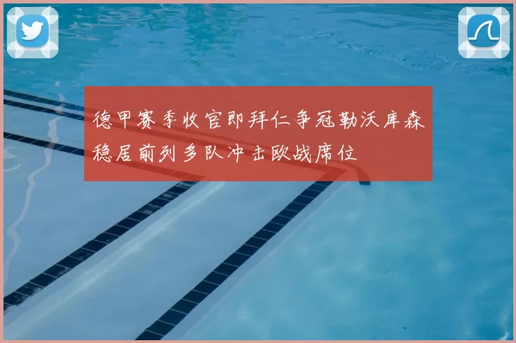 德甲赛季收官即拜仁争冠勒沃库森稳居前列多队冲击欧战席位