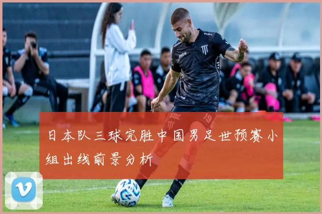 日本队三球完胜中国男足世预赛小组出线前景分析