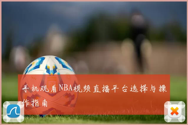 手机观看NBA视频直播平台选择与操作指南
