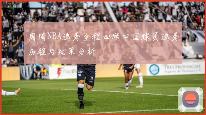 周琦NBA选秀全程回顾中国球员选秀历程与结果分析