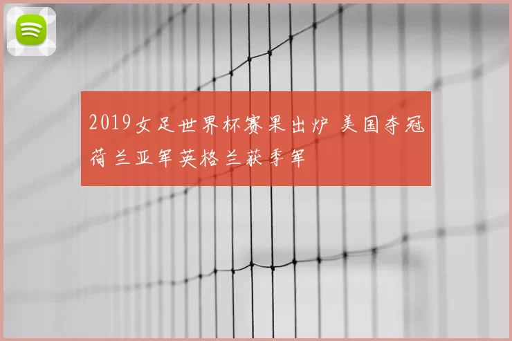 2019女足世界杯赛果出炉 美国夺冠荷兰亚军英格兰获季军