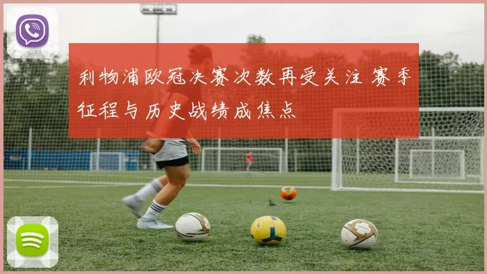 利物浦欧冠决赛次数再受关注 赛季征程与历史战绩成焦点