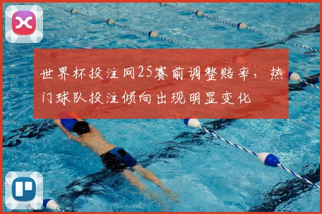 世界杯投注网25赛前调整赔率，热门球队投注倾向出现明显变化